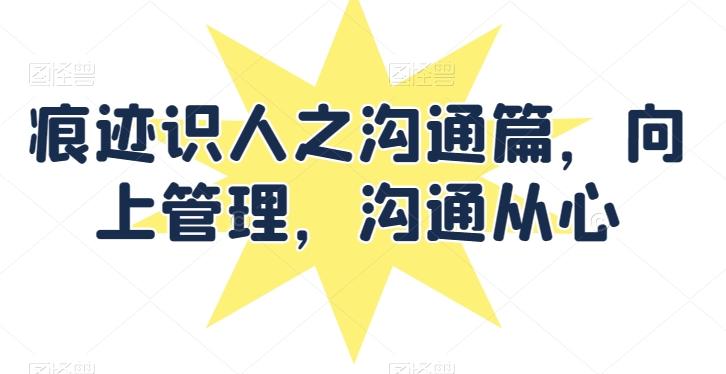 痕迹识人之沟通篇，向上管理，沟通从心-优创项目网