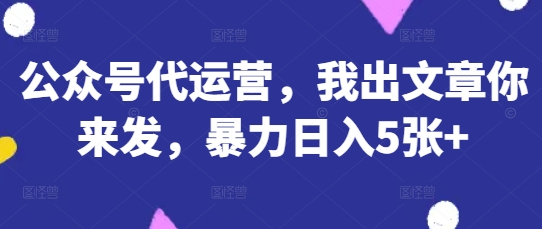 公众号代运营，我出文章你来发，暴力日入5张+【揭秘】-优创项目网