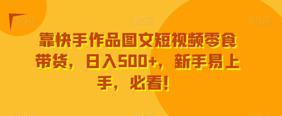 靠快手作品图文短视频零食带货，日入500+，新手易上手，必看！-优创项目网