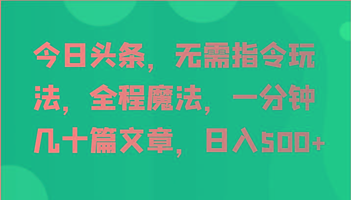 今日头条，无需指令玩法，全程魔法，一分钟几十篇文章，日入500+-优创项目网