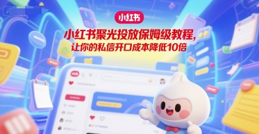 小红书聚光投放保姆级教程，让你的私信开口成本降低10倍-优创项目网