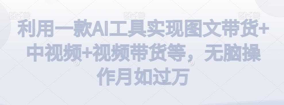 利用一款AI工具实现图文带货+中视频+视频带货等，无脑操作月如过万【揭秘】-优创项目网