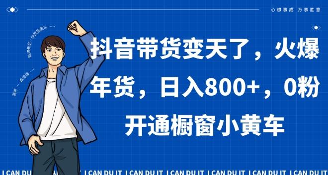 抖音带货变天了，火爆年货，日入800+，0粉开通橱窗小黄车【揭秘】-优创项目网