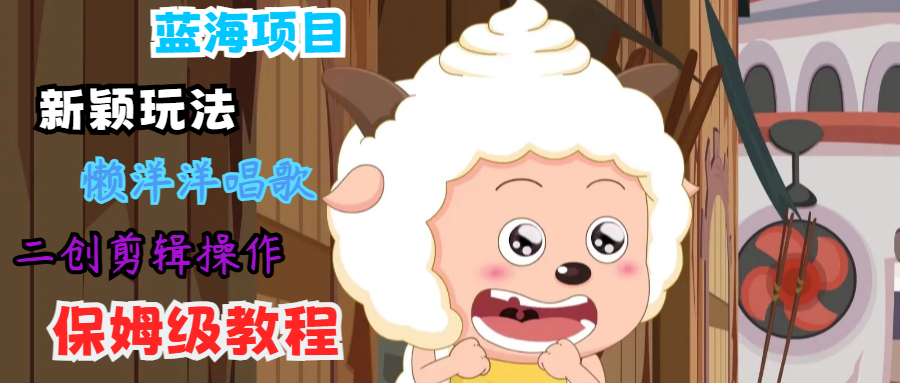 蓝海项目新颖玩法，懒洋洋唱歌 搬运剪辑操作，保姆级教程-优创项目网