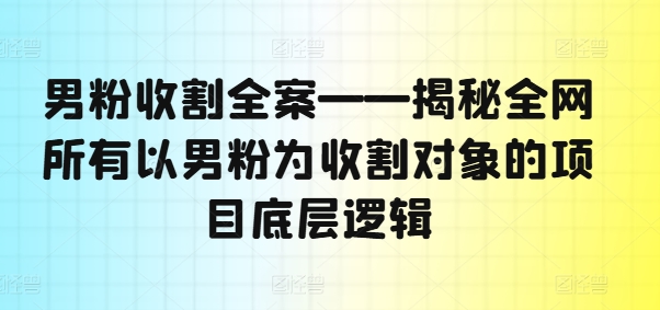 男粉收割全案——揭秘全网所有以男粉为收割对象的项目底层逻辑-优创项目网