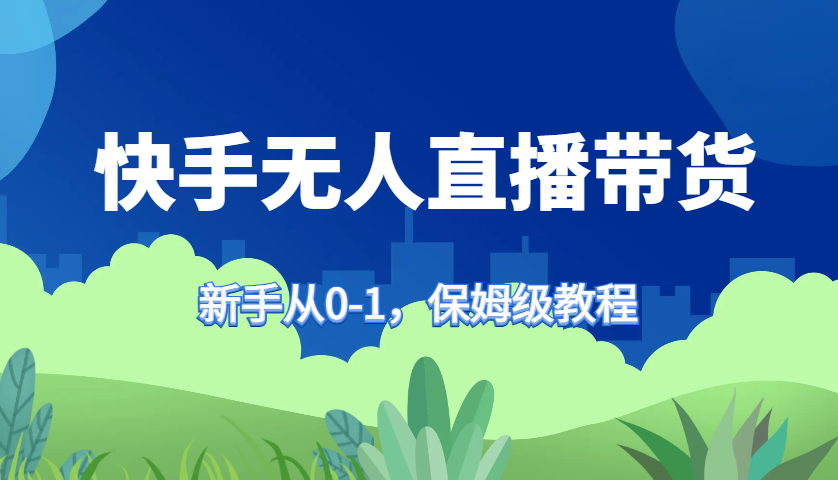 快手无人直播带货保姆级教程，新手从0-1快速学会带货-优创项目网