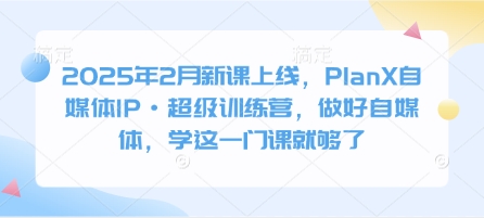 2025年2月新课上线，PlanX自媒体IP·超级训练营，做好自媒体，学这一门课就够了-优创项目网