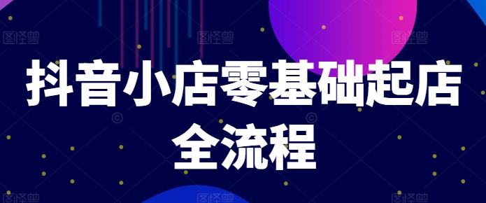 抖音小店零基础起店全流程，快速打造单品爆款技巧、商品卡引流模式与推流算法等-优创项目网