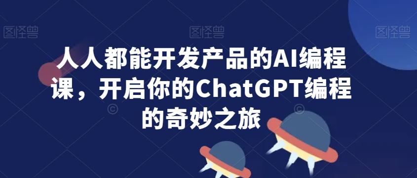 人人都能开发产品的AI编程课，开启你的ChatGPT编程的奇妙之旅-优创项目网
