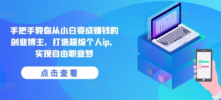手把手教你从小白变成赚钱的创业博主，打造超级个人ip，实现自由职业梦-优创项目网