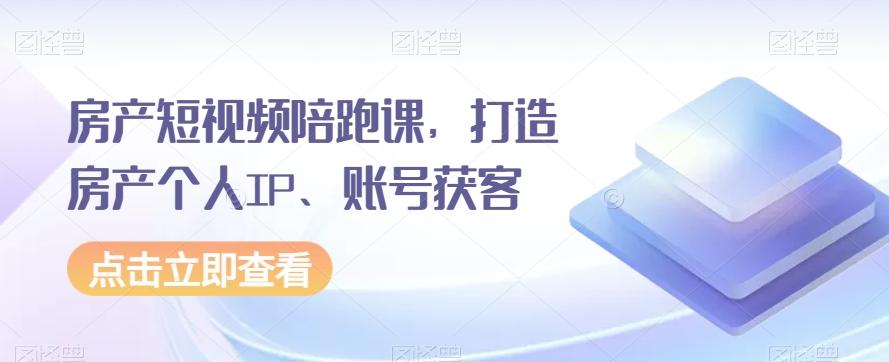 房产短视频陪跑课，打造房产个人IP、账号获客-优创项目网