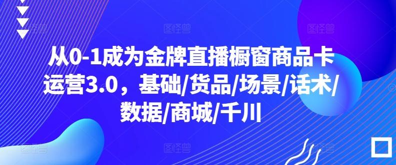 从0-1成为金牌直播橱窗商品卡运营3.0，基础/货品/场景/话术/数据/商城/千川-优创项目网