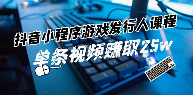 抖音小程序游戏发行人课程：带你玩转游戏任务变现，单条视频赚取25w-优创项目网