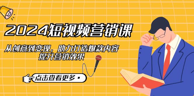 2024短视频-营销课：从创意到变现，助力打造爆款内容，提升营销效果-优创项目网