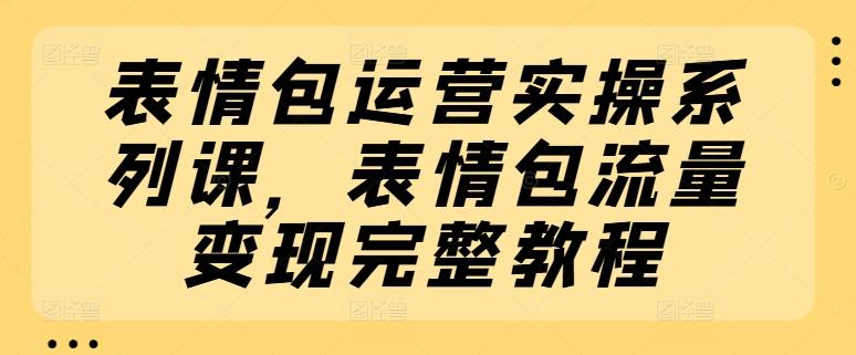 表情包运营实操系列课，表情包流量变现完整教程-优创项目网