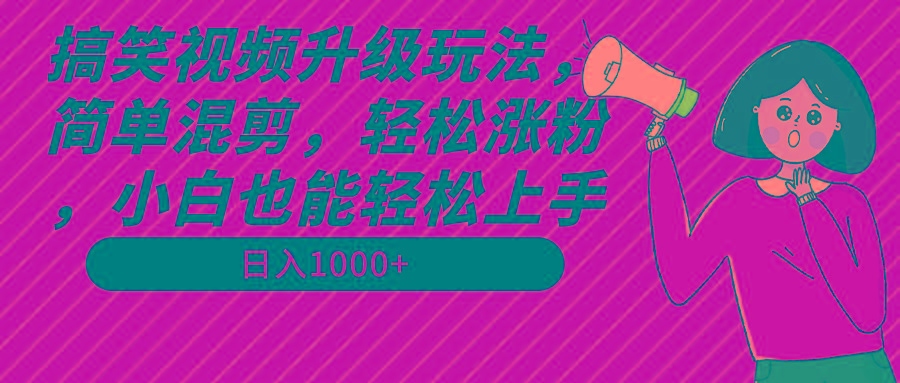 搞笑视频升级玩法，简单混剪，轻松涨粉，小白也能上手，日入1000+教程+素材-优创项目网