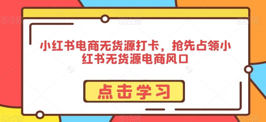 小红书电商无货源打卡，抢先占领小红书无货源电商风口-优创项目网
