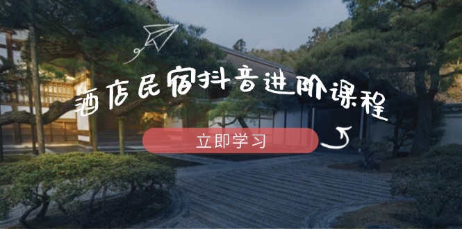 酒店民宿抖音进阶课程，掌握流量渠道与推流逻辑，打造爆款内容-优创项目网