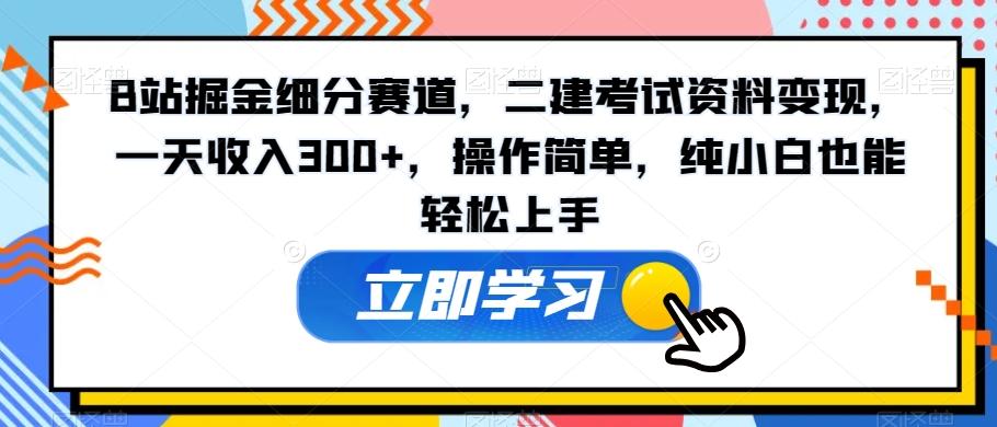B站掘金细分赛道，二建考试资料变现，一天收入300+，操作简单，纯小白也能轻松上手-优创项目网