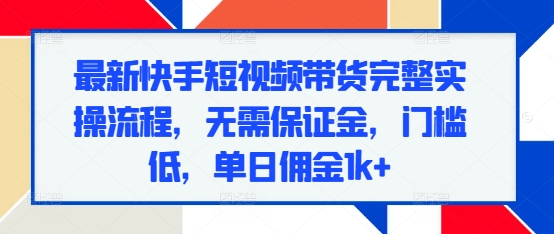 最新快手短视频带货完整实操流程，无需保证金，门槛低，单日佣金1k+-优创项目网