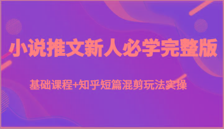 小说推文新人必学完整版，基础课程+知乎短篇混剪玩法实操-优创项目网