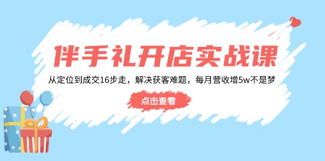 伴手礼开店实战课：从定位到成交16步走，解决获客难题，每月营收增5w+-优创项目网
