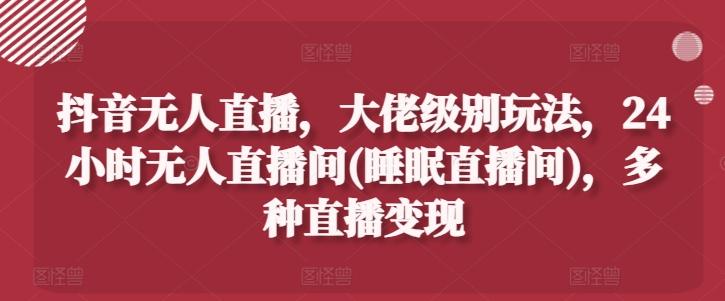 抖音无人直播，大佬级别玩法，24小时无人直播间(睡眠直播间)，多种直播变现【揭秘】-优创项目网