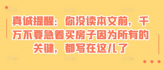 某付费文章：真诚提醒：你没读本文前，千万不要急着买房子因为所有的关键，都写在这儿了-优创项目网