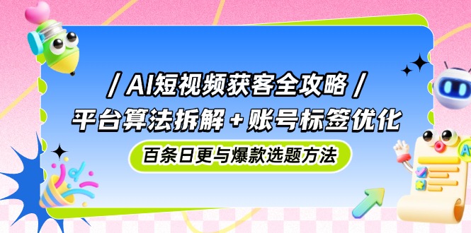 AI短视频获客全攻略：平台算法拆解+账号标签优化，百条日更与爆款选题方法-优创项目网