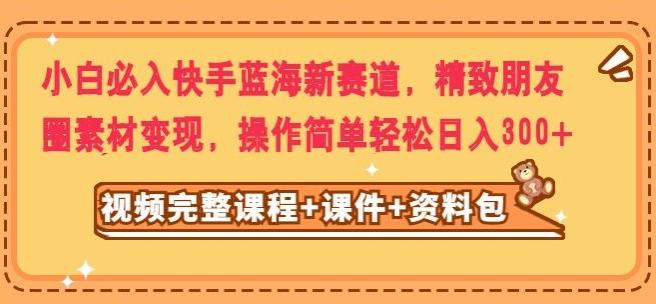 小白必入快手蓝海新赛道，精致朋友圈素材变现，操作简单轻松日入300-优创项目网