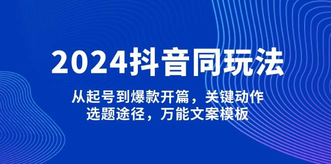 2024抖音同玩法，从起号到爆款开篇，关键动作，选题途径，万能文案模板-优创项目网