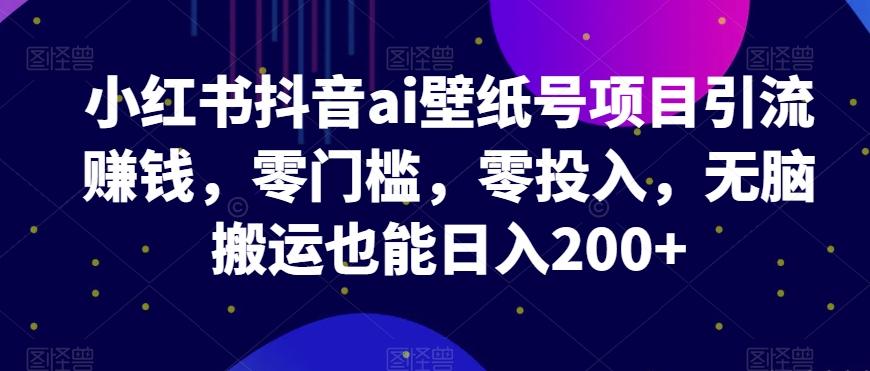 小红书抖音ai壁纸号项目引流赚钱，零门槛，零投入，无脑搬运也能日入200+-优创项目网