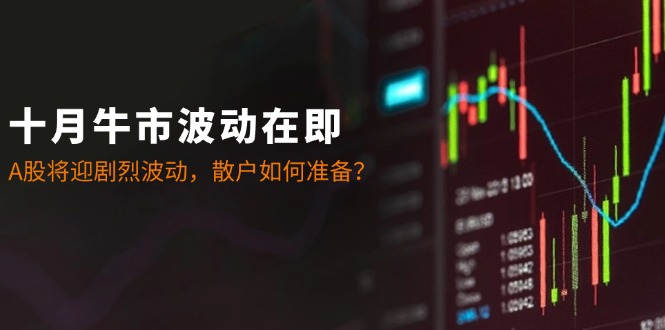十月牛市波动在即：A股将迎剧烈波动，散户如何准备？-优创项目网