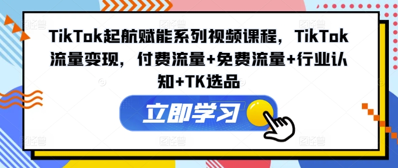 TikTok起航赋能系列视频课程，TikTok流量变现，付费流量+免费流量+行业认知+TK选品-优创项目网