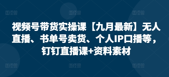 视频号带货实操课【九月最新】无人直播、书单号卖货、个人IP口播等，钉钉直播课+资料素材-优创项目网