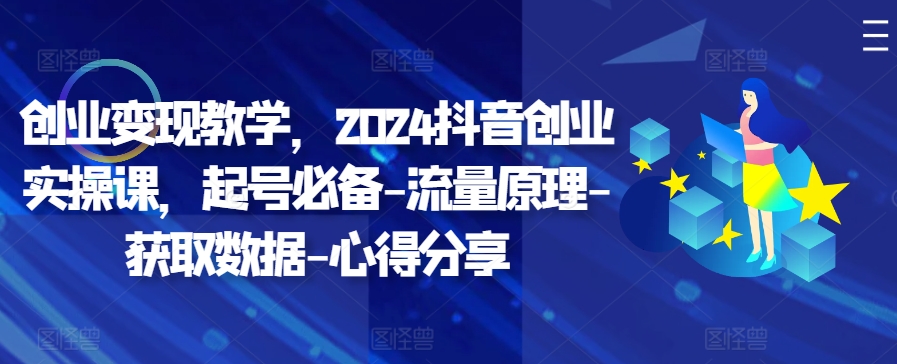创业变现教学，2024抖音创业实操课，起号必备-流量原理-获取数据-心得分享-优创项目网