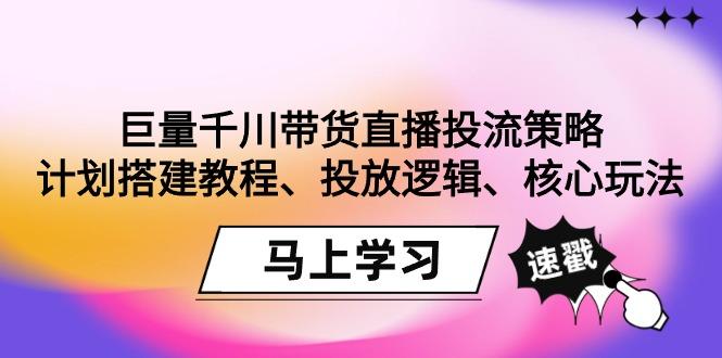 巨量千川带货直播投流策略：计划搭建教程、投放逻辑、核心玩法！-优创项目网