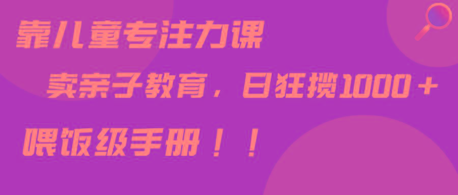 靠儿童专注力课程售卖亲子育儿课程，日暴力狂揽1000+，喂饭手册分享-优创项目网