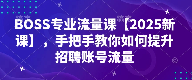 BOSS专业流量课【2025新课】，手把手教你如何提升招聘账号流量-优创项目网