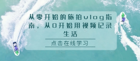 从零开始的旅拍vlog指南，从0开始用视频记录生活-优创项目网
