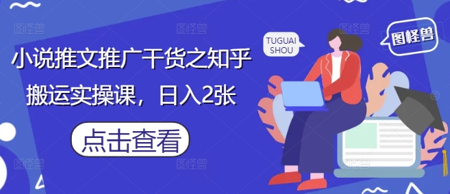 小说推文推广干货之知乎搬运实操课，日入2张-优创项目网