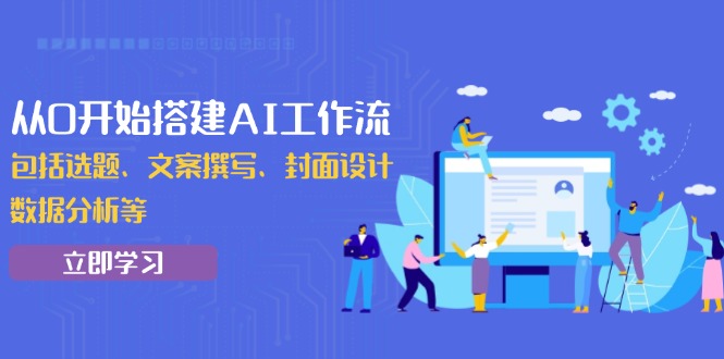 从0开始搭建AI工作流，包括选题、文案撰写、封面设计、数据分析等-优创项目网