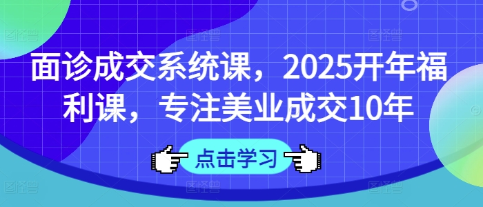 面诊成交系统课，2025开年福利课，专注美业成交10年-优创项目网