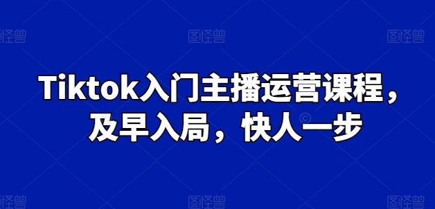 Tiktok入门主播运营课程，及早入局，快人一步-优创项目网