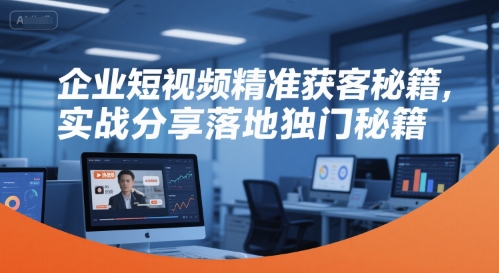 企业短视频精准获客秘籍，实战分享落地独门秘籍-优创项目网