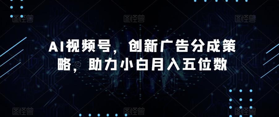 AI视频号，创新广告分成策略，助力小白月入五位数【揭秘】-优创项目网