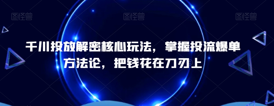 千川投放解密核心玩法，​掌握投流爆单方法论，把钱花在刀刃上-优创项目网