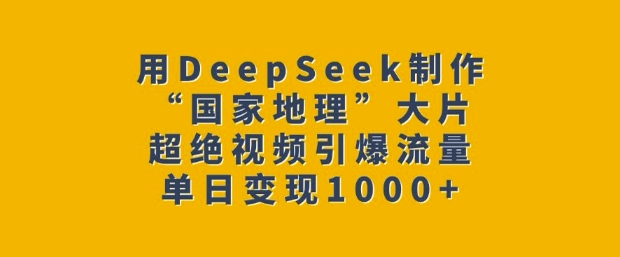 用DeepSeek制作“国家地理”大片，超绝视频引爆流量，单日变现多张-优创项目网