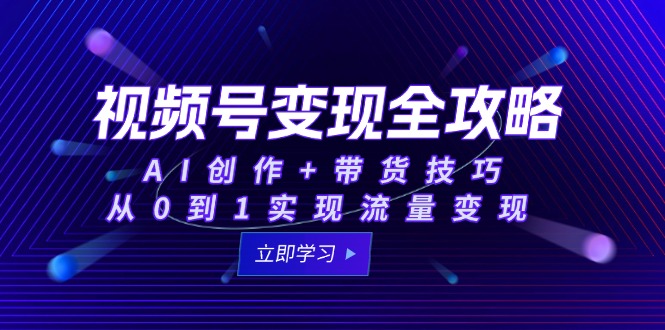 视频号变现全攻略：AI创作+带货技巧，从0到1实现流量变现-优创项目网