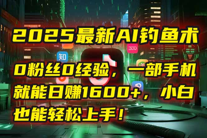 2025最新AI钓鱼术：0粉丝0经验，一部手机就能开启自动赚钱模式！-优创项目网